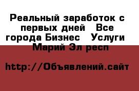 Реальный заработок с первых дней - Все города Бизнес » Услуги   . Марий Эл респ.